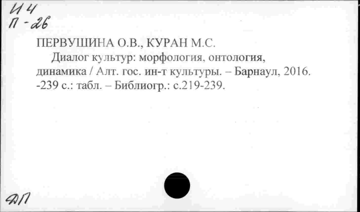 ﻿ПЕРВУШИНА О.В., КУРАН М.С.
Диалог культур: морфология, онтология, динамика / Алт. гос. ин-т культуры. - Барнаул, 2016. -239 с.: табл. - Библиогр.: с.219-239.
